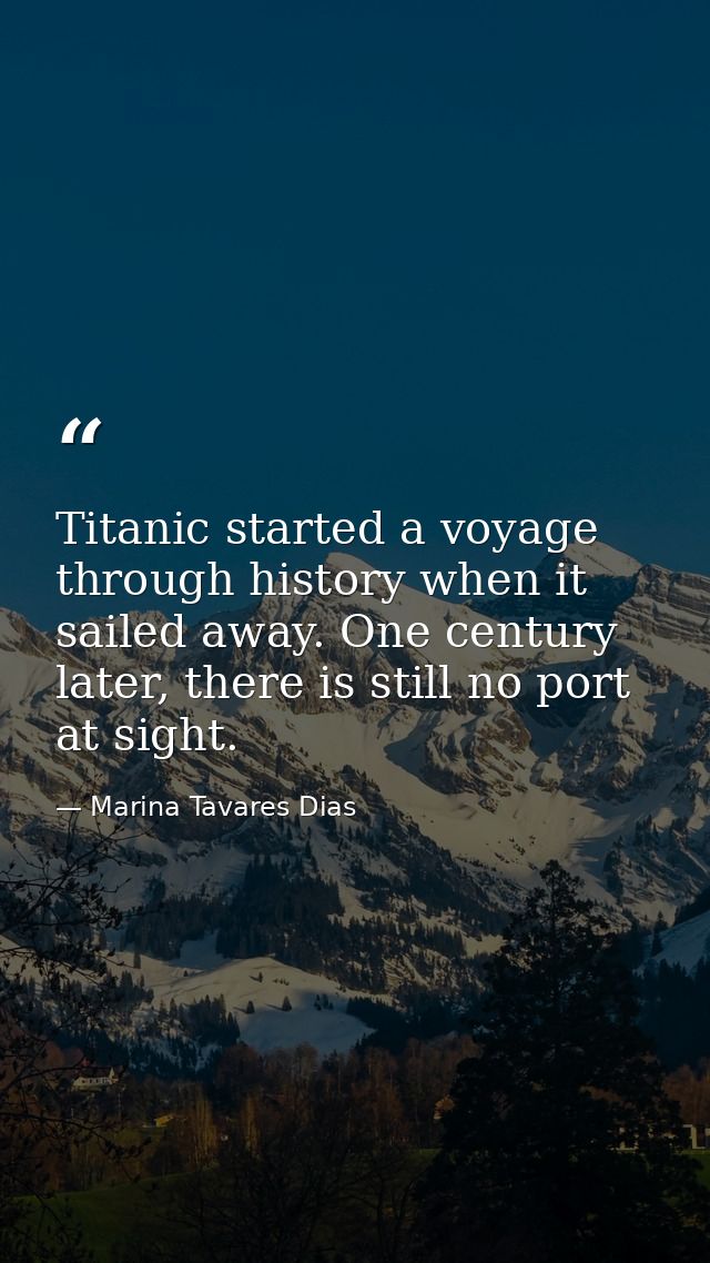 Titanic started a voyage through history when it sailed away. One century later, there is still no port at sight. — Marina Tavares Dias