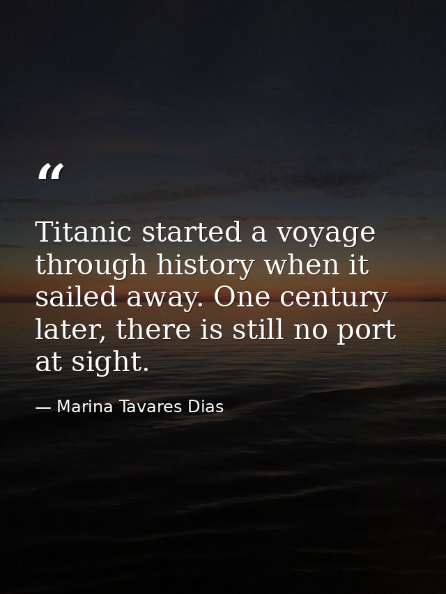 Titanic started a voyage through history when it sailed away. One century later, there is still no port at sight. — Marina Tavares Dias