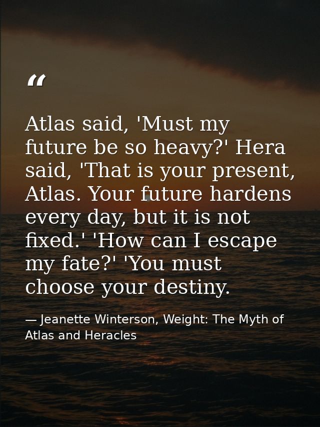 Atlas said, 'Must my future be so heavy?' Hera said, 'That is your present, Atlas. Your future hardens every day, but it — Jeanette Winterson, Weight: The Myth of Atlas and Heracles