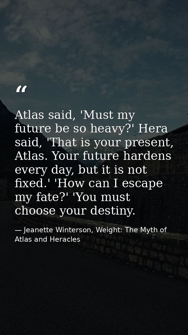 Atlas said, 'Must my future be so heavy?' Hera said, 'That is your present, Atlas. Your future hardens every day, but it — Jeanette Winterson, Weight: The Myth of Atlas and Heracles