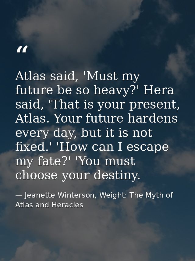Atlas said, 'Must my future be so heavy?' Hera said, 'That is your present, Atlas. Your future hardens every day, but it — Jeanette Winterson, Weight: The Myth of Atlas and Heracles