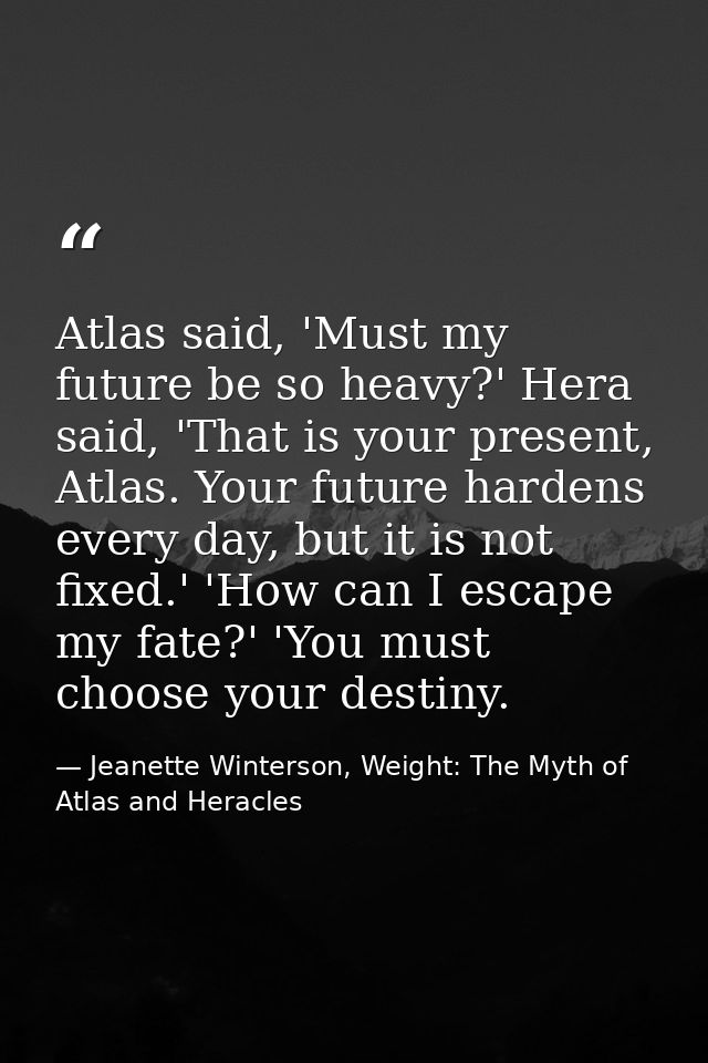Atlas said, 'Must my future be so heavy?' Hera said, 'That is your present, Atlas. Your future hardens every day, but it — Jeanette Winterson, Weight: The Myth of Atlas and Heracles