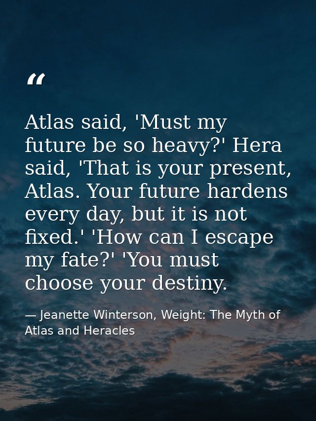 Atlas said, 'Must my future be so heavy?' Hera said, 'That is your present, Atlas. Your future hardens every day, but it — Jeanette Winterson, Weight: The Myth of Atlas and Heracles