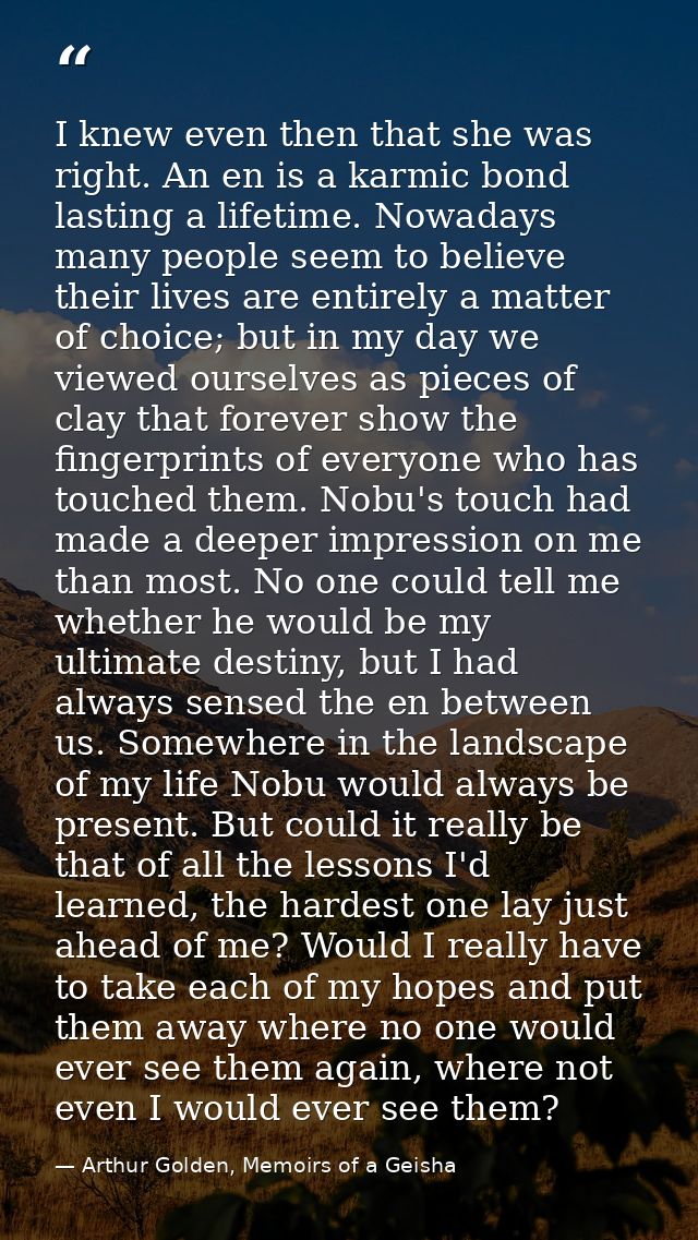 I knew even then that she was right. An en is a karmic bond lasting a lifetime. Nowadays many people seem to believe the — Arthur Golden, Memoirs of a Geisha