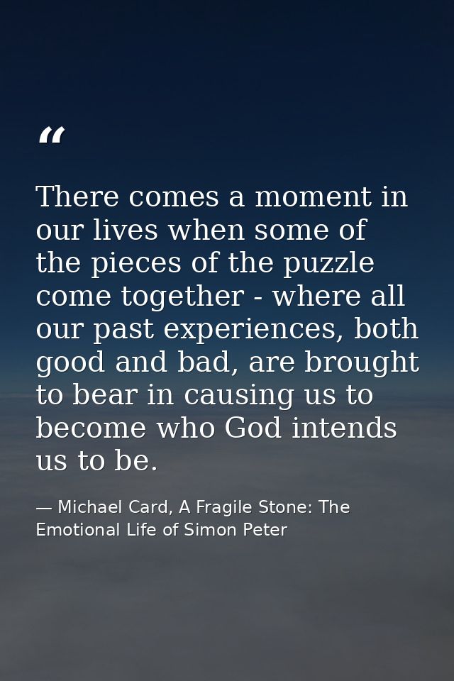 There comes a moment in our lives when some of the pieces of the puzzle come together - where all our past experiences,  — Michael Card, A Fragile Stone: The Emotional Life of Simon Peter