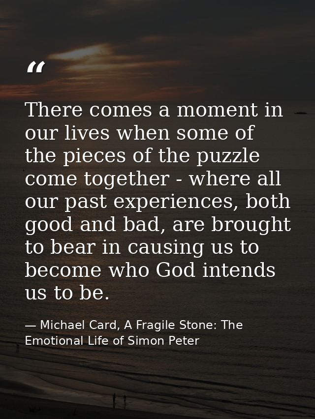 There comes a moment in our lives when some of the pieces of the puzzle come together - where all our past experiences,  — Michael Card, A Fragile Stone: The Emotional Life of Simon Peter