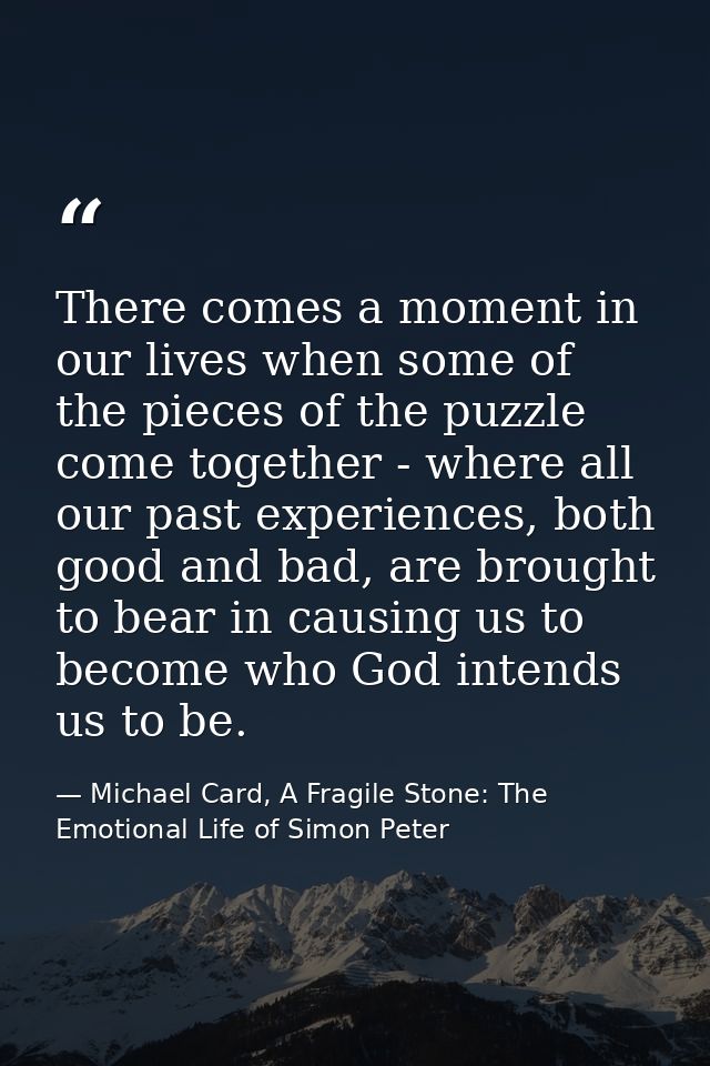 There comes a moment in our lives when some of the pieces of the puzzle come together - where all our past experiences,  — Michael Card, A Fragile Stone: The Emotional Life of Simon Peter