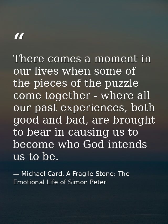 There comes a moment in our lives when some of the pieces of the puzzle come together - where all our past experiences,  — Michael Card, A Fragile Stone: The Emotional Life of Simon Peter