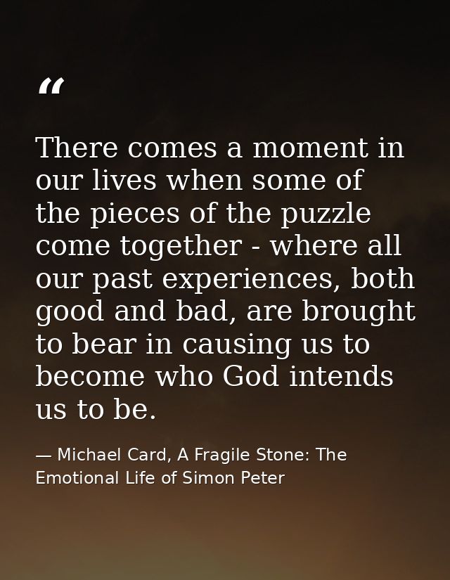 There comes a moment in our lives when some of the pieces of the puzzle come together - where all our past experiences,  — Michael Card, A Fragile Stone: The Emotional Life of Simon Peter