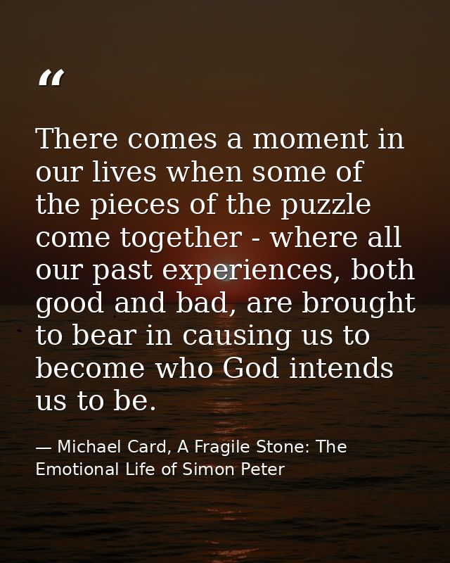 There comes a moment in our lives when some of the pieces of the puzzle come together - where all our past experiences,  — Michael Card, A Fragile Stone: The Emotional Life of Simon Peter