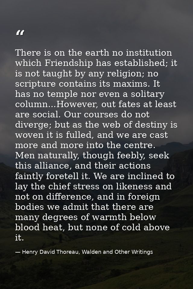 There is on the earth no institution which Friendship has established; it is not taught by any religion; no scripture co — Henry David Thoreau, Walden and Other Writings