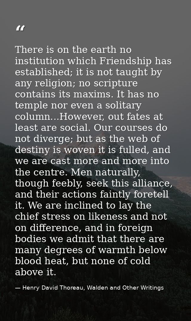 There is on the earth no institution which Friendship has established; it is not taught by any religion; no scripture co — Henry David Thoreau, Walden and Other Writings