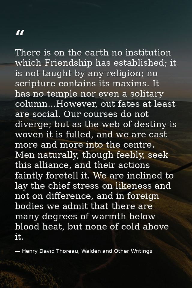 There is on the earth no institution which Friendship has established; it is not taught by any religion; no scripture co — Henry David Thoreau, Walden and Other Writings
