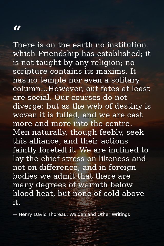 There is on the earth no institution which Friendship has established; it is not taught by any religion; no scripture co — Henry David Thoreau, Walden and Other Writings
