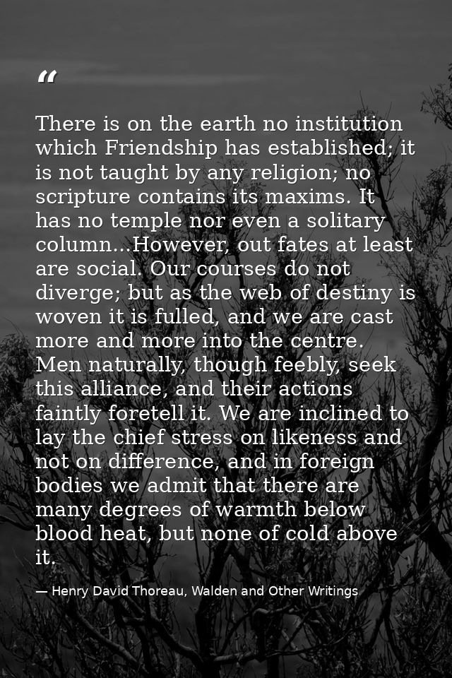 There is on the earth no institution which Friendship has established; it is not taught by any religion; no scripture co — Henry David Thoreau, Walden and Other Writings
