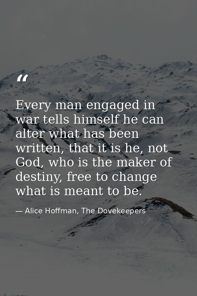 Every man engaged in war tells himself he can alter what has been written, that it is he, not God, who is the maker of d — Alice Hoffman, The Dovekeepers
