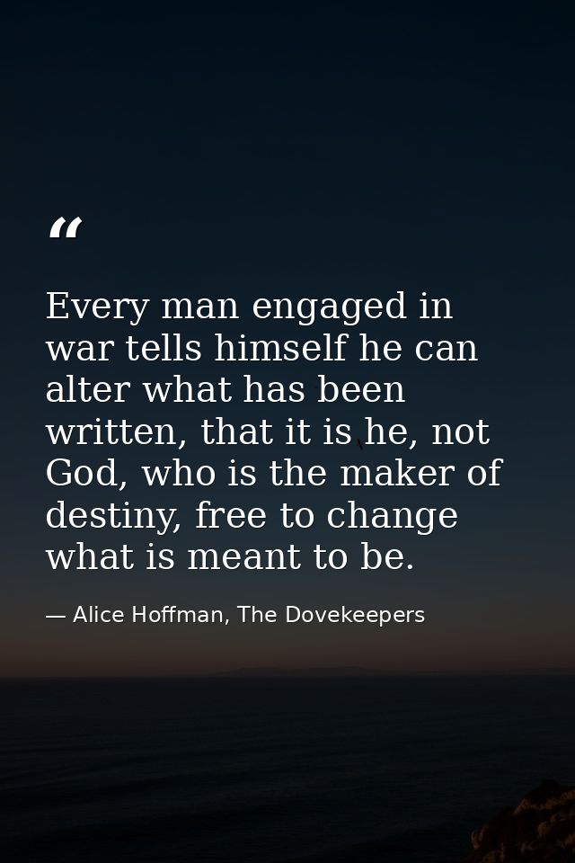 Every man engaged in war tells himself he can alter what has been written, that it is he, not God, who is the maker of d — Alice Hoffman, The Dovekeepers