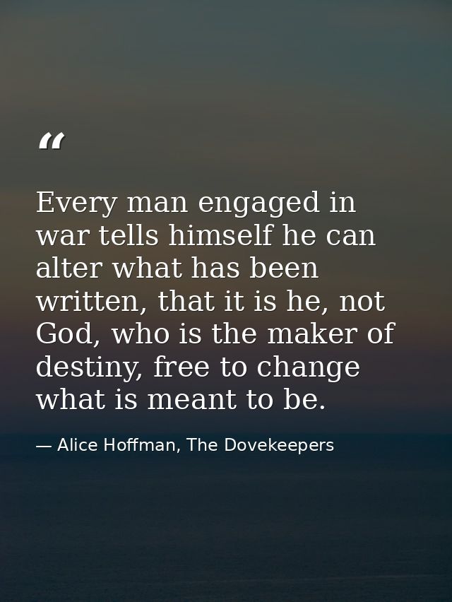 Every man engaged in war tells himself he can alter what has been written, that it is he, not God, who is the maker of d — Alice Hoffman, The Dovekeepers