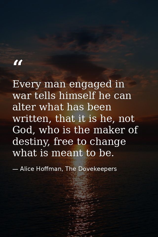 Every man engaged in war tells himself he can alter what has been written, that it is he, not God, who is the maker of d — Alice Hoffman, The Dovekeepers