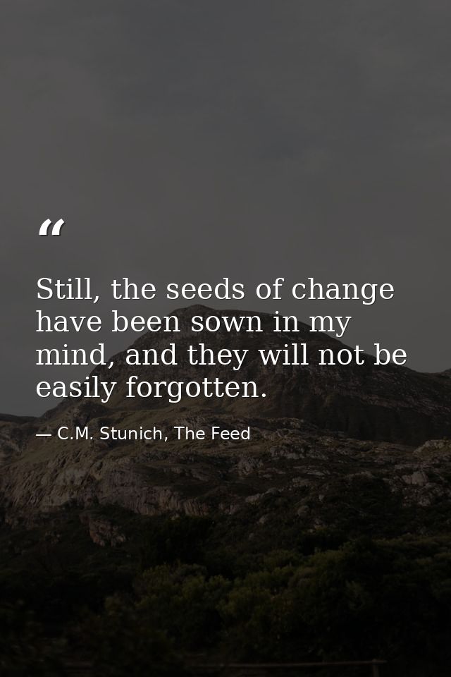 Still, the seeds of change have been sown in my mind, and they will not be easily forgotten. — C.M. Stunich, The Feed