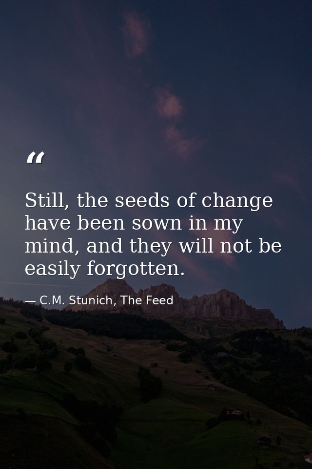 Still, the seeds of change have been sown in my mind, and they will not be easily forgotten. — C.M. Stunich, The Feed