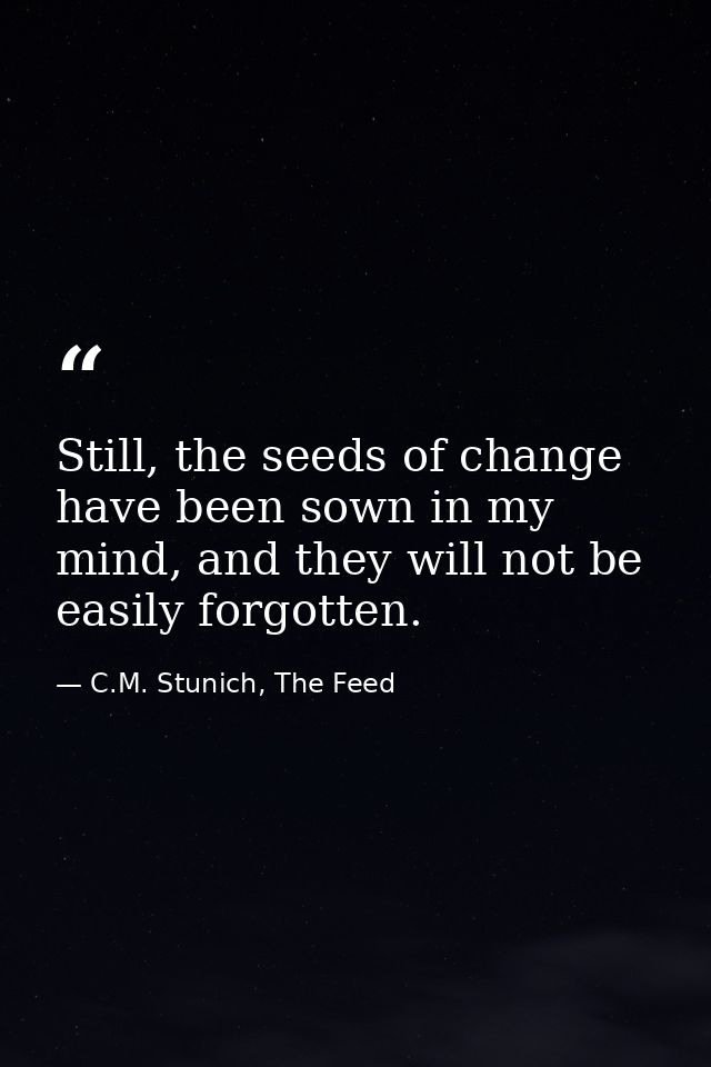 Still, the seeds of change have been sown in my mind, and they will not be easily forgotten. — C.M. Stunich, The Feed