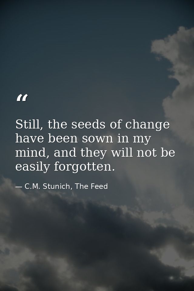 Still, the seeds of change have been sown in my mind, and they will not be easily forgotten. — C.M. Stunich, The Feed