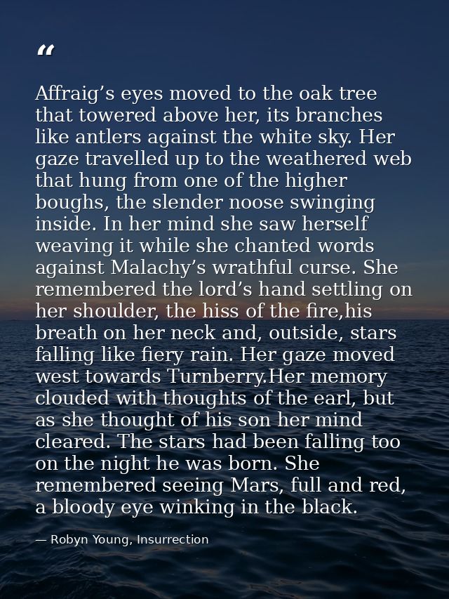 Affraig’s eyes moved to the oak tree that towered above her, its branches like antlers against the white sky. Her gaze t — Robyn Young, Insurrection