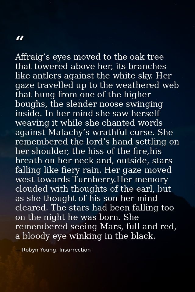 Affraig’s eyes moved to the oak tree that towered above her, its branches like antlers against the white sky. Her gaze t — Robyn Young, Insurrection