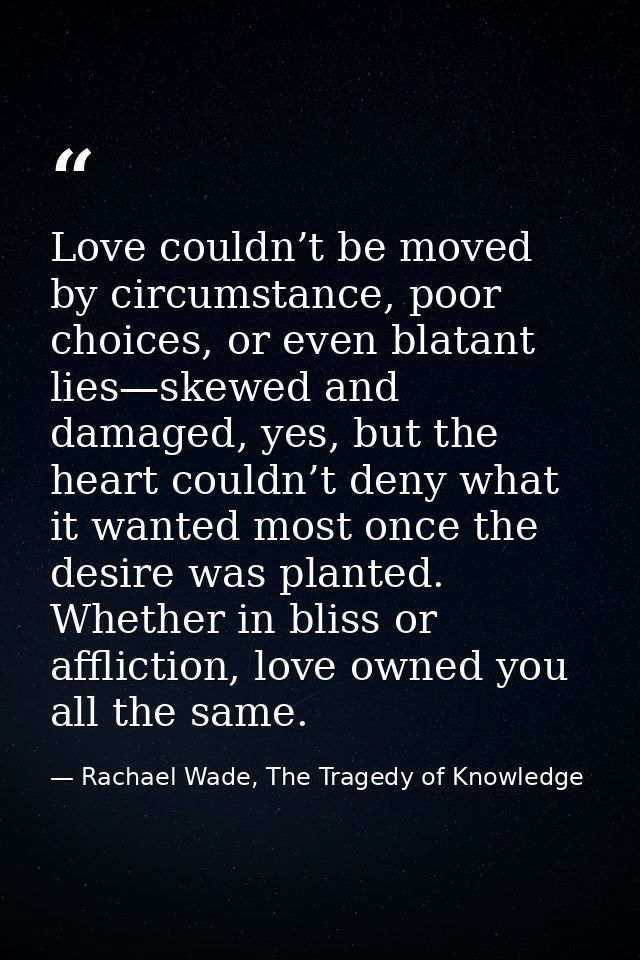 Love couldn’t be moved by circumstance, poor choices, or even blatant lies—skewed and damaged, yes, but the heart couldn — Rachael Wade, The Tragedy of Knowledge