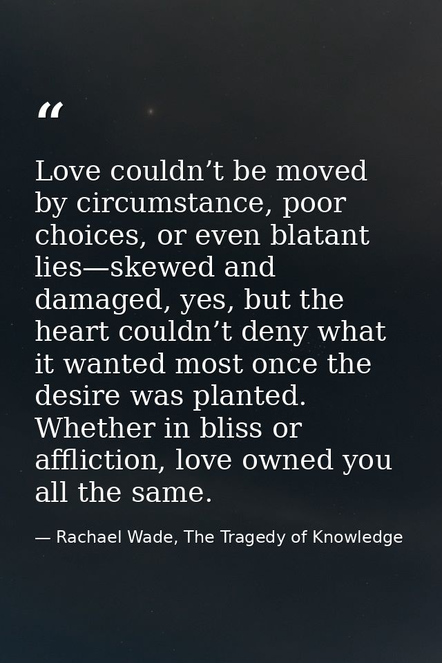 Love couldn’t be moved by circumstance, poor choices, or even blatant lies—skewed and damaged, yes, but the heart couldn — Rachael Wade, The Tragedy of Knowledge