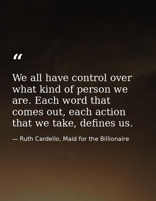 We all have control over what kind of person we are. Each word that comes out, each action that we take, defines us. — Ruth Cardello, Maid for the Billionaire