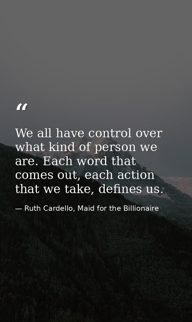 We all have control over what kind of person we are. Each word that comes out, each action that we take, defines us. — Ruth Cardello, Maid for the Billionaire