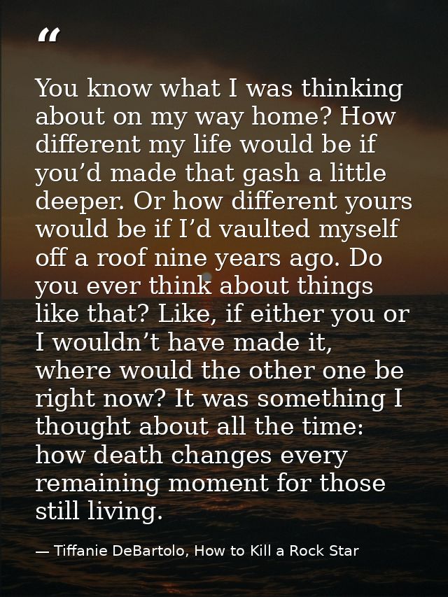 You know what I was thinking about on my way home? How different my life would be if you’d made that gash a little deepe — Tiffanie DeBartolo, How to Kill a Rock Star