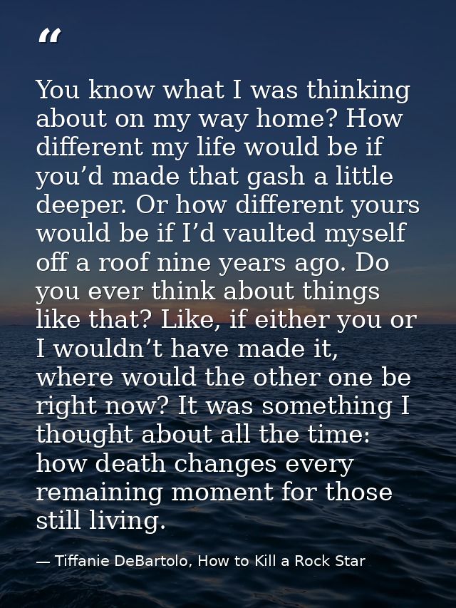 You know what I was thinking about on my way home? How different my life would be if you’d made that gash a little deepe — Tiffanie DeBartolo, How to Kill a Rock Star