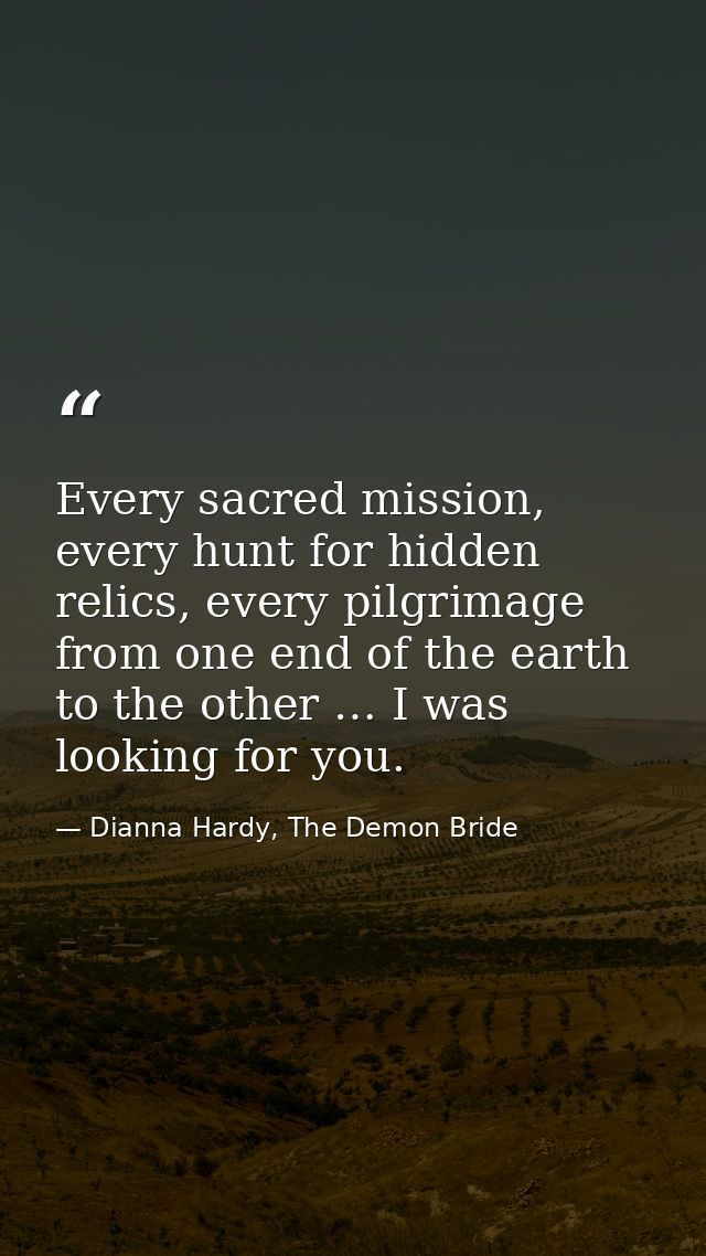 Every sacred mission, every hunt for hidden relics, every pilgrimage from one end of the earth to the other … I was look — Dianna Hardy, The Demon Bride