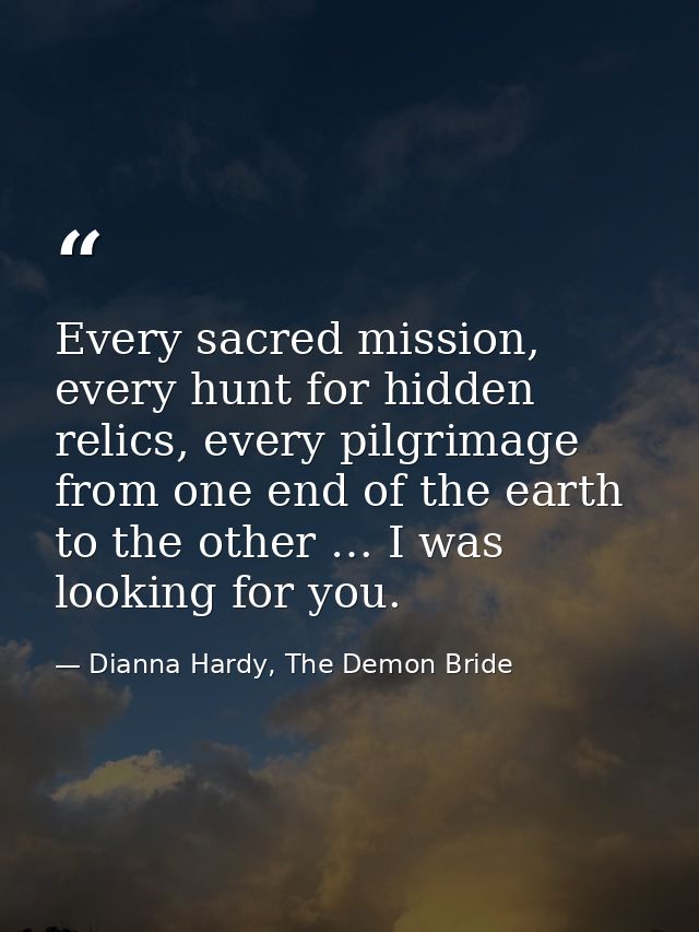 Every sacred mission, every hunt for hidden relics, every pilgrimage from one end of the earth to the other … I was look — Dianna Hardy, The Demon Bride