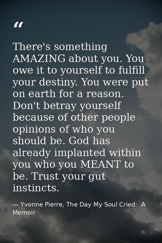 There's something AMAZING about you. You owe it to yourself to fulfill your destiny. You were put on earth for a reason. — Yvonne Pierre, The Day My Soul Cried:  A Memoir