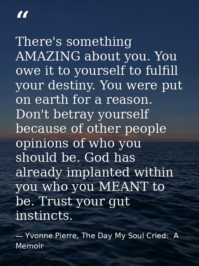 There's something AMAZING about you. You owe it to yourself to fulfill your destiny. You were put on earth for a reason. — Yvonne Pierre, The Day My Soul Cried:  A Memoir
