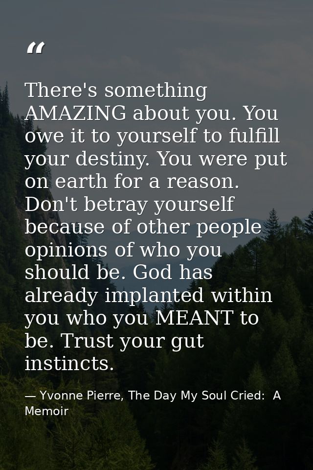 There's something AMAZING about you. You owe it to yourself to fulfill your destiny. You were put on earth for a reason. — Yvonne Pierre, The Day My Soul Cried:  A Memoir
