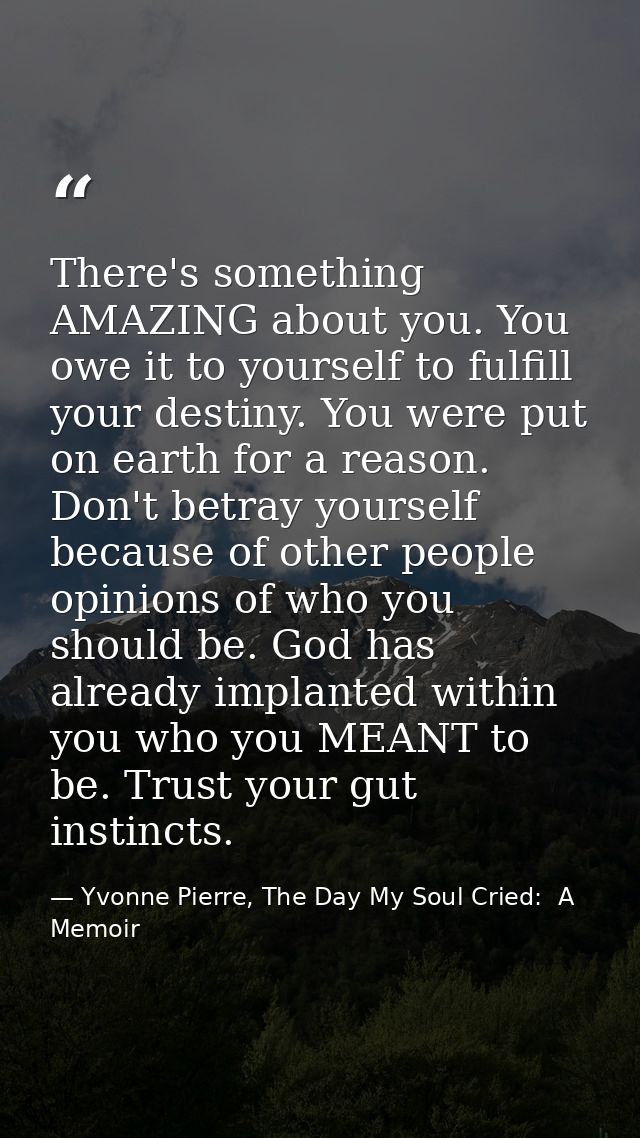 There's something AMAZING about you. You owe it to yourself to fulfill your destiny. You were put on earth for a reason. — Yvonne Pierre, The Day My Soul Cried:  A Memoir