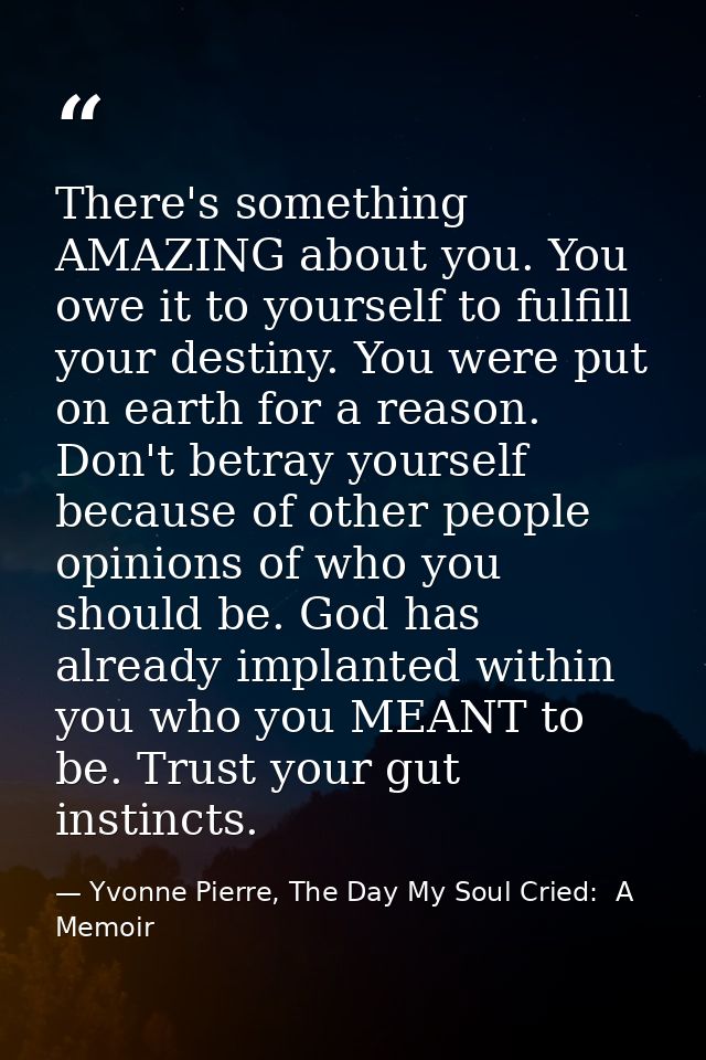 There's something AMAZING about you. You owe it to yourself to fulfill your destiny. You were put on earth for a reason. — Yvonne Pierre, The Day My Soul Cried:  A Memoir
