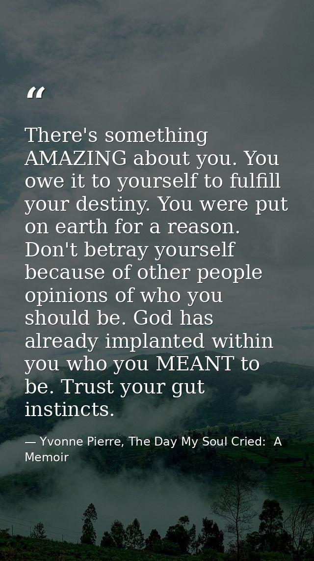 There's something AMAZING about you. You owe it to yourself to fulfill your destiny. You were put on earth for a reason. — Yvonne Pierre, The Day My Soul Cried:  A Memoir
