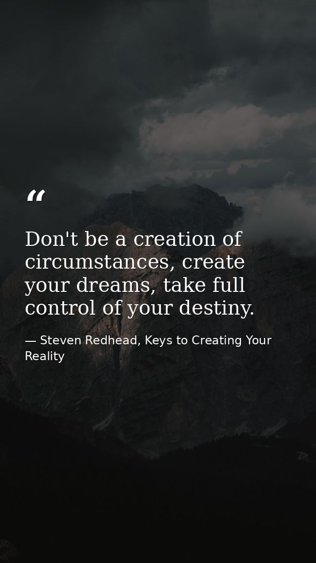 Don't be a creation of circumstances, create your dreams, take full control of your destiny. — Steven Redhead, Keys to Creating Your Reality