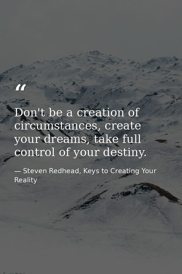 Don't be a creation of circumstances, create your dreams, take full control of your destiny. — Steven Redhead, Keys to Creating Your Reality