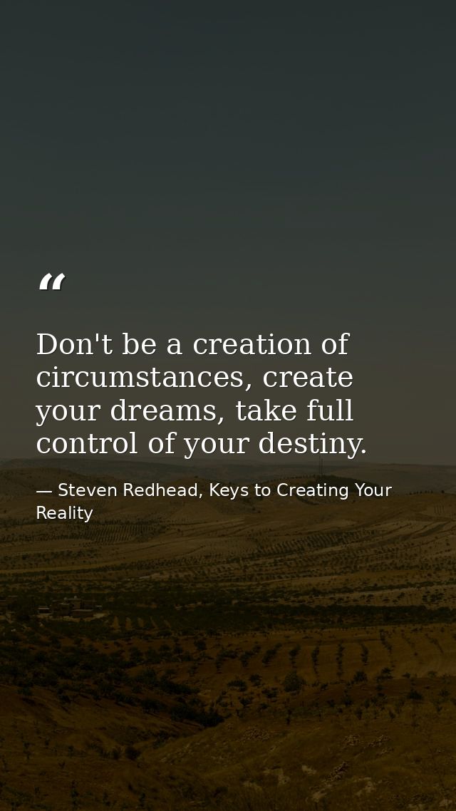 Don't be a creation of circumstances, create your dreams, take full control of your destiny. — Steven Redhead, Keys to Creating Your Reality