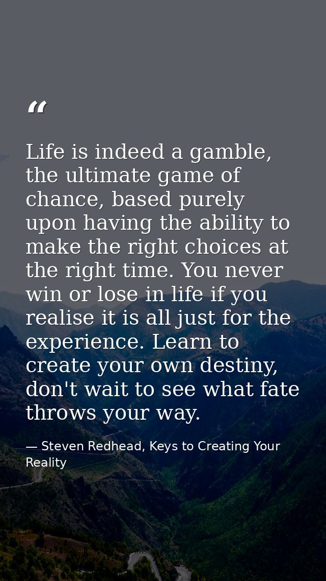 Life is indeed a gamble, the ultimate game of chance, based purely upon having the ability to make the right choices at  — Steven Redhead, Keys to Creating Your Reality