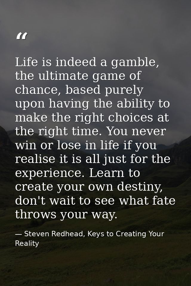 Life is indeed a gamble, the ultimate game of chance, based purely upon having the ability to make the right choices at  — Steven Redhead, Keys to Creating Your Reality