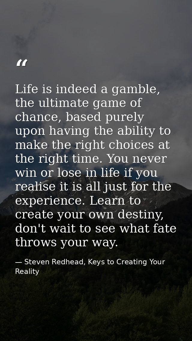Life is indeed a gamble, the ultimate game of chance, based purely upon having the ability to make the right choices at  — Steven Redhead, Keys to Creating Your Reality
