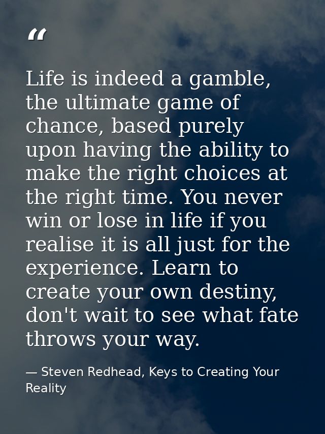 Life is indeed a gamble, the ultimate game of chance, based purely upon having the ability to make the right choices at  — Steven Redhead, Keys to Creating Your Reality